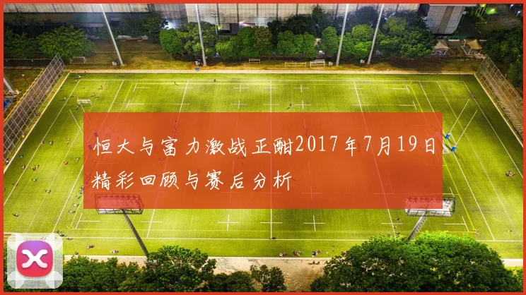 恒大与富力激战正酣2017年7月19日精彩回顾与赛后分析