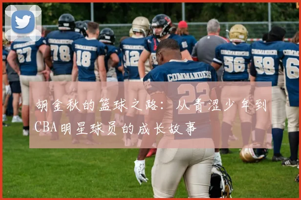 胡金秋的篮球之路：从青涩少年到CBA明星球员的成长故事