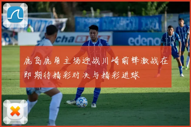 鹿岛鹿角主场迎战川崎前锋激战在即期待精彩对决与精彩进球