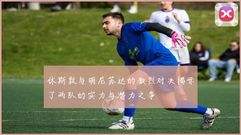 休斯敦与明尼苏达的激烈对决揭示了两队的实力与潜力之争