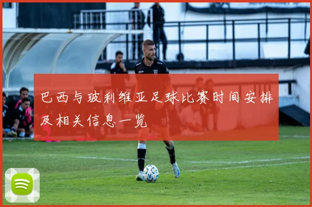 巴西与玻利维亚足球比赛时间安排及相关信息一览