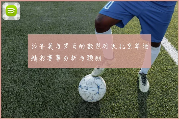 拉齐奥与罗马的激烈对决北京单场精彩赛事分析与预测