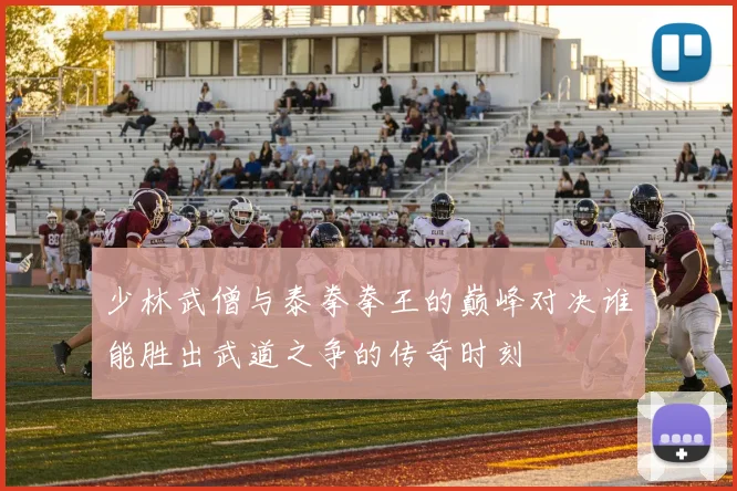 少林武僧与泰拳拳王的巅峰对决谁能胜出武道之争的传奇时刻