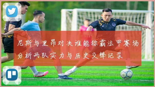 尼斯与里昂对决谁能称霸法甲赛场分析两队实力与历史交锋记录