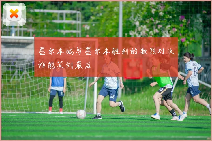 墨尔本城与墨尔本胜利的激烈对决谁能笑到最后