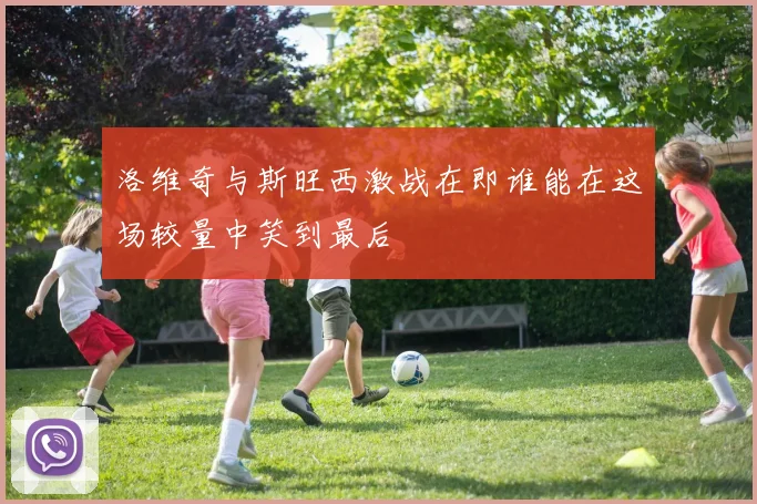 洛维奇与斯旺西激战在即谁能在这场较量中笑到最后