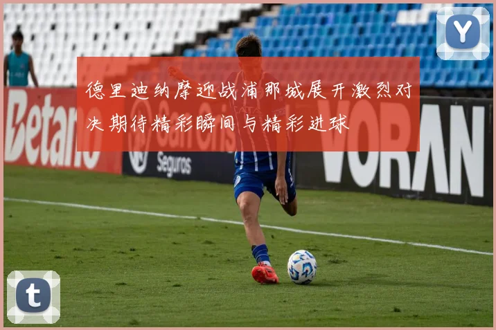 德里迪纳摩迎战浦那城展开激烈对决期待精彩瞬间与精彩进球