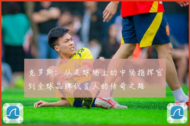 克罗斯：从足球场上的中场指挥官到全球品牌代言人的传奇之路