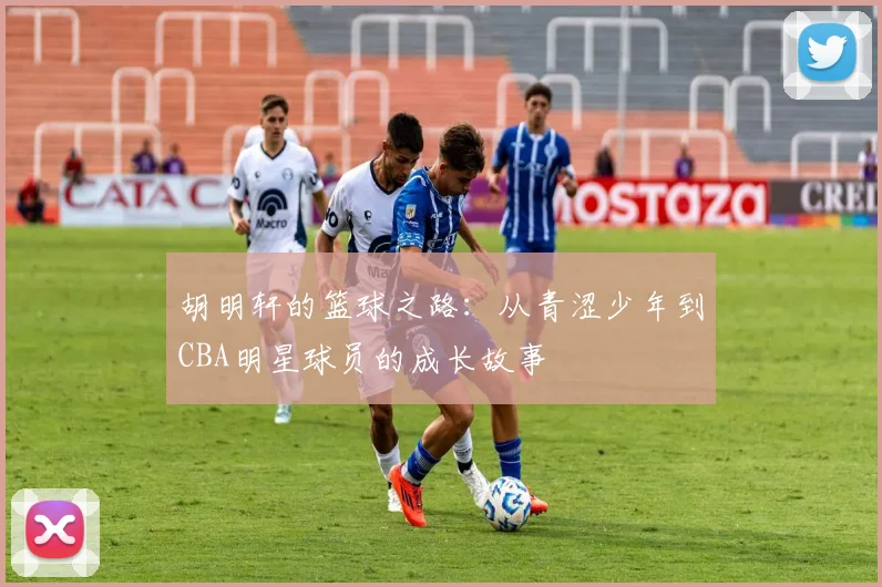 胡明轩的篮球之路：从青涩少年到CBA明星球员的成长故事