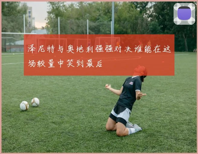 泽尼特与奥地利强强对决谁能在这场较量中笑到最后