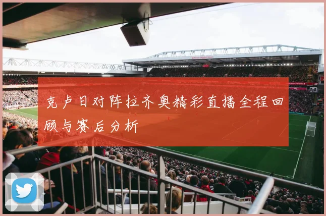 克卢日对阵拉齐奥精彩直播全程回顾与赛后分析