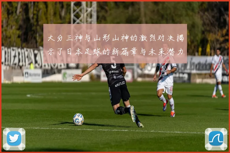 大分三神与山形山神的激烈对决揭示了日本足球的新篇章与未来潜力