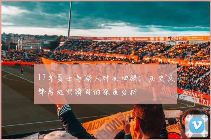 17年勇士与湖人对决回顾：历史交锋与经典瞬间的深度分析