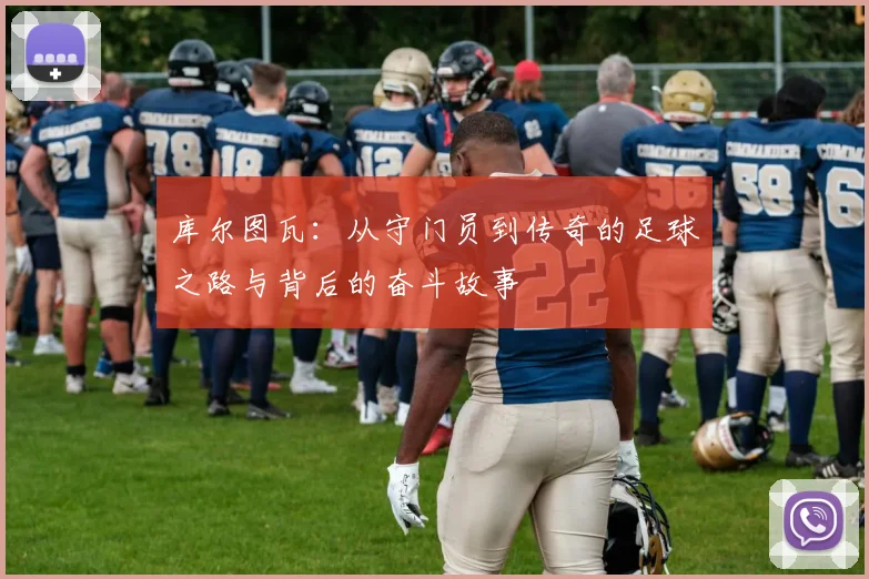 库尔图瓦：从守门员到传奇的足球之路与背后的奋斗故事