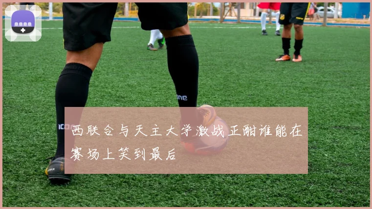 西联合与天主大学激战正酣谁能在赛场上笑到最后