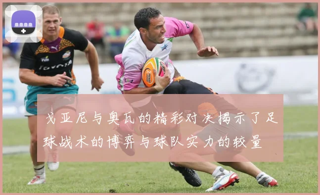 戈亚尼与奥瓦的精彩对决揭示了足球战术的博弈与球队实力的较量