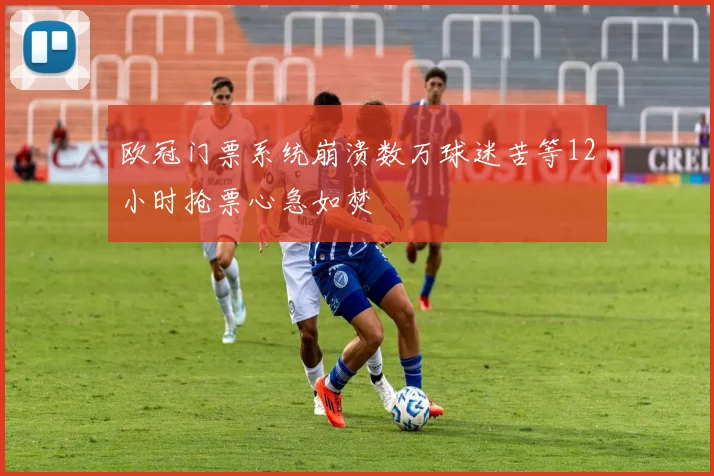 欧冠门票系统崩溃数万球迷苦等12小时抢票心急如焚