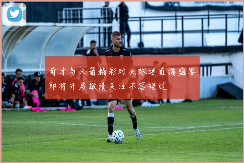 奇才与火箭精彩对决球迷直播盛宴即将开启敬请关注不容错过