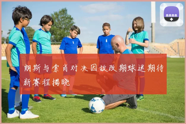 朗斯与索肖对决因故改期球迷期待新赛程揭晓