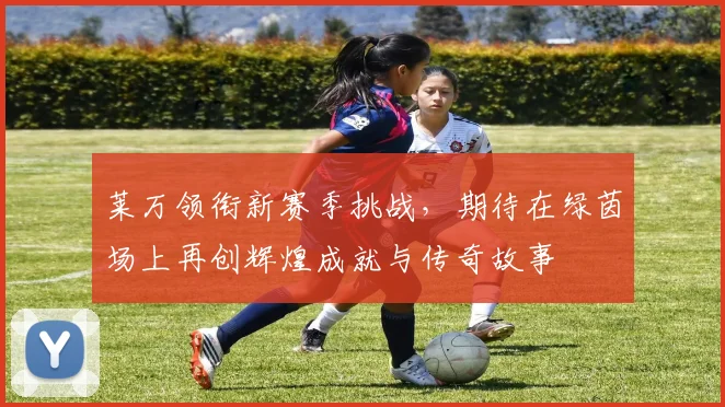 莱万领衔新赛季挑战，期待在绿茵场上再创辉煌成就与传奇故事