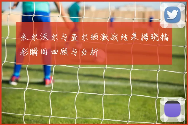 米尔沃尔与查尔顿激战结果揭晓精彩瞬间回顾与分析