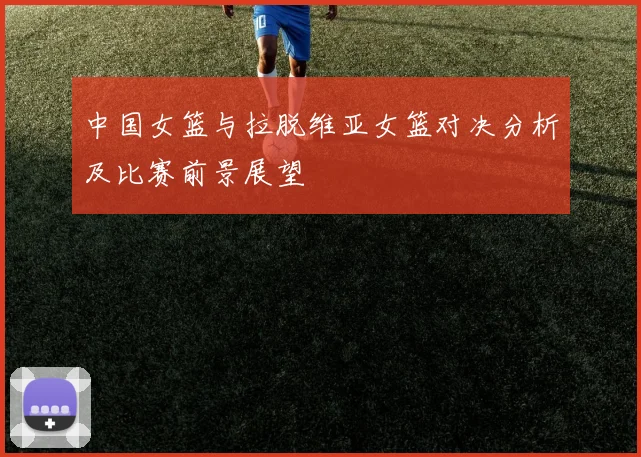 中国女篮与拉脱维亚女篮对决分析及比赛前景展望