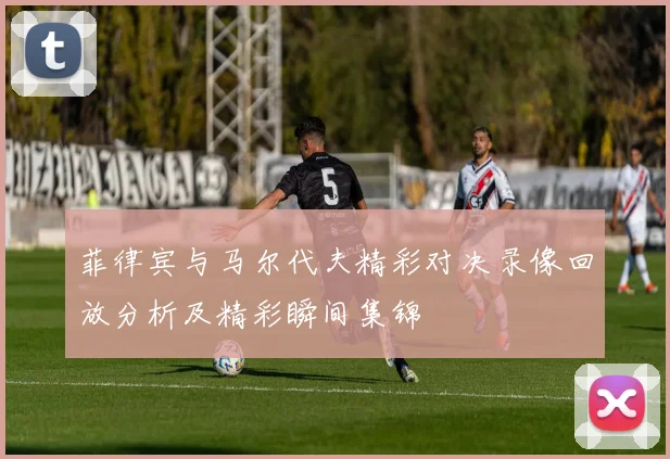 菲律宾与马尔代夫精彩对决录像回放分析及精彩瞬间集锦
