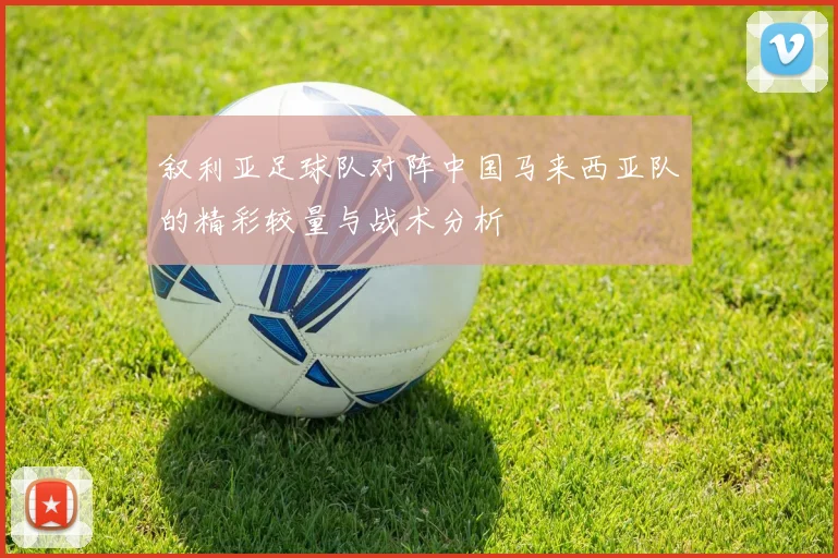 叙利亚足球队对阵中国马来西亚队的精彩较量与战术分析