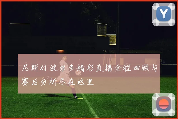 尼斯对波尔多精彩直播全程回顾与赛后分析尽在这里