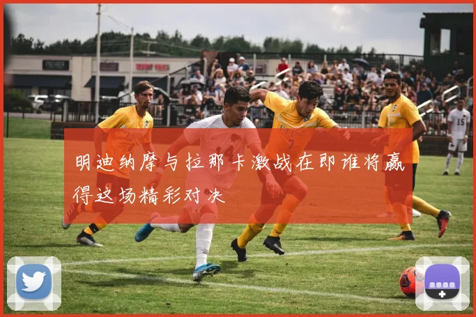 明迪纳摩与拉那卡激战在即谁将赢得这场精彩对决