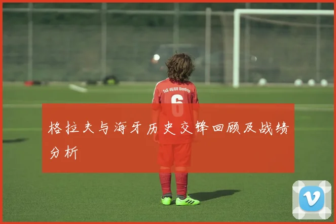 格拉夫与海牙历史交锋回顾及战绩分析