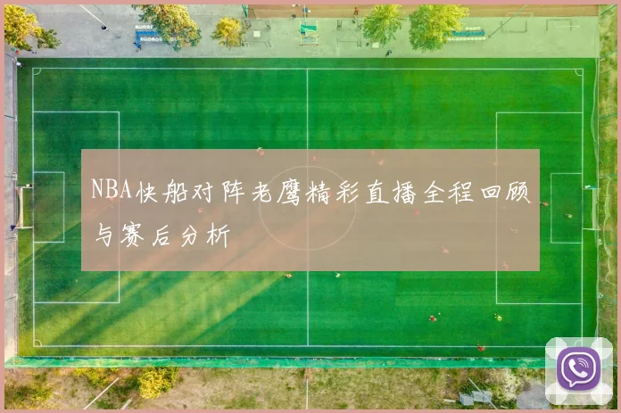 NBA快船对阵老鹰精彩直播全程回顾与赛后分析