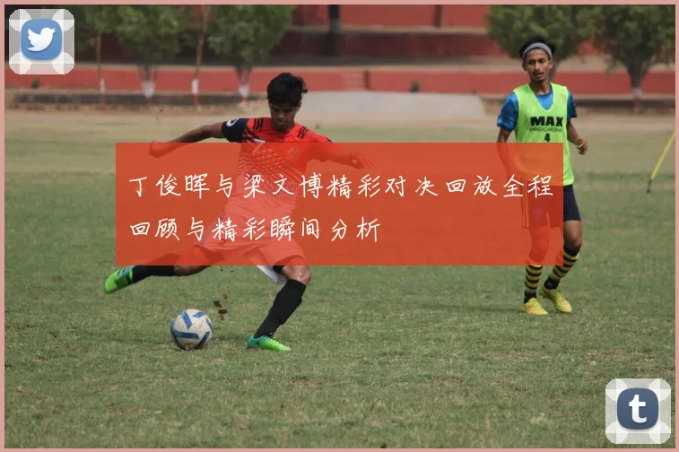 丁俊晖与梁文博精彩对决回放全程回顾与精彩瞬间分析