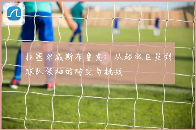 拉塞尔威斯布鲁克：从超级巨星到球队领袖的转变与挑战