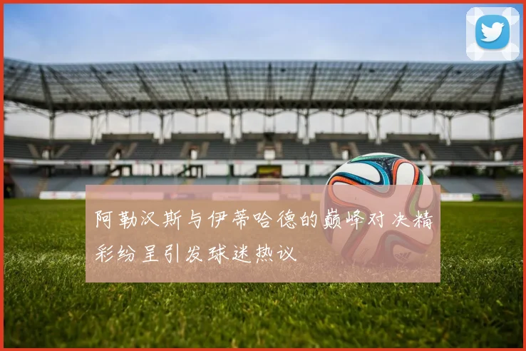 阿勒汉斯与伊蒂哈德的巅峰对决精彩纷呈引发球迷热议