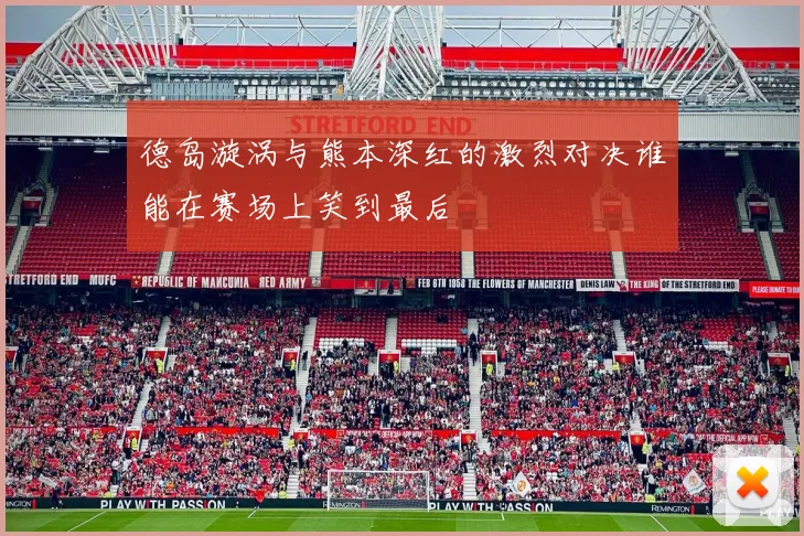 德岛漩涡与熊本深红的激烈对决谁能在赛场上笑到最后