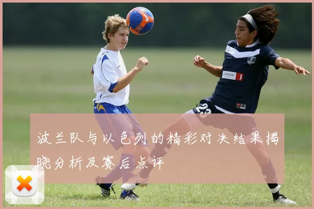 波兰队与以色列的精彩对决结果揭晓分析及赛后点评