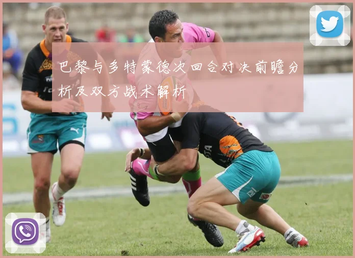 巴黎与多特蒙德次回合对决前瞻分析及双方战术解析